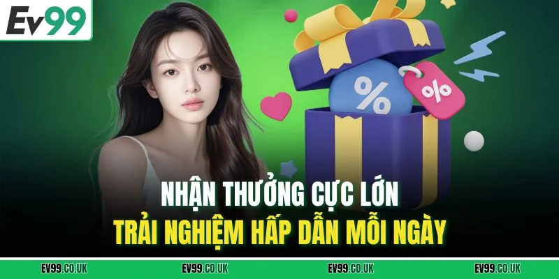 Nhận thưởng cực lớn, trải nghiệm hấp dẫn mỗi ngày